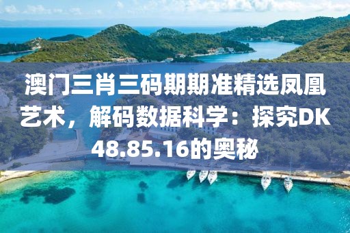 澳门三肖三码期期准精选凤凰艺术，解码数据科学：探究DK48.85.16的奥秘