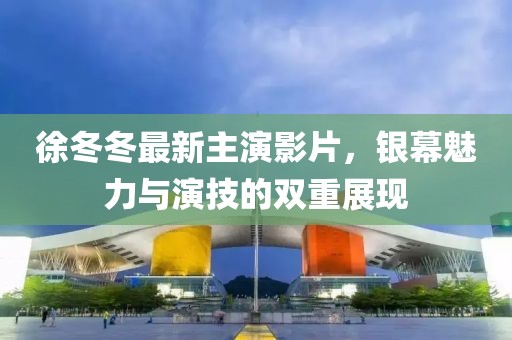 徐冬冬最新主演影片，银幕魅力与演技的双重展现