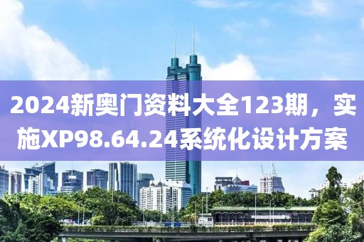 2024新奥门资料大全123期，实施XP98.64.24系统化设计方案