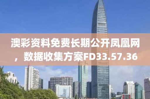 澳彩资料免费长期公开凤凰网，数据收集方案FD33.57.36
