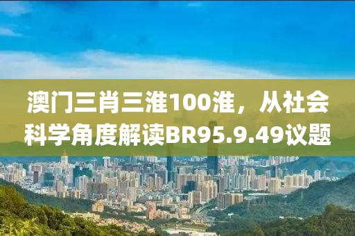澳门三肖三淮100淮，从社会科学角度解读BR95.9.49议题