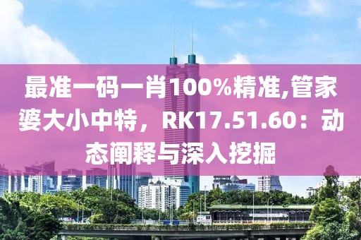 最准一码一肖100%精准,管家婆大小中特，RK17.51.60：动态阐释与深入挖掘