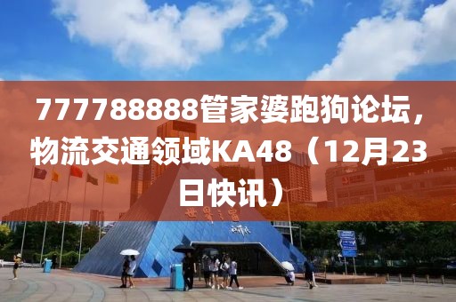 777788888管家婆跑狗论坛，物流交通领域KA48（12月23日快讯）