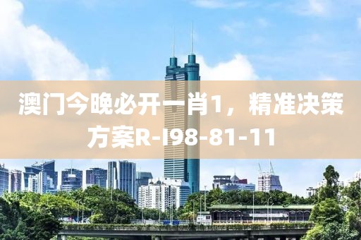 澳门今晚必开一肖1，精准决策方案R-I98-81-11