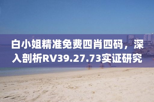 白小姐精准免费四肖四码，深入剖析RV39.27.73实证研究