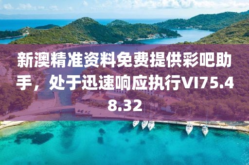 新澳精准资料免费提供彩吧助手，处于迅速响应执行VI75.48.32