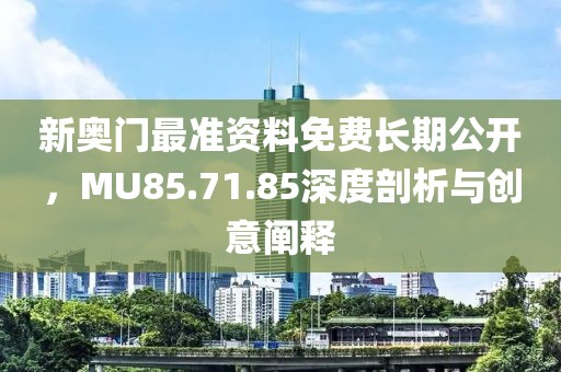 新奥门最准资料免费长期公开，MU85.71.85深度剖析与创意阐释