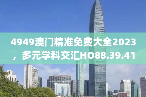 4949澳门精准免费大全2023，多元学科交汇HO88.39.41