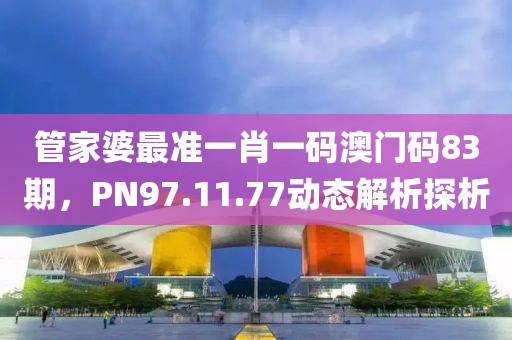 管家婆最准一肖一码澳门码83期，PN97.11.77动态解析探析
