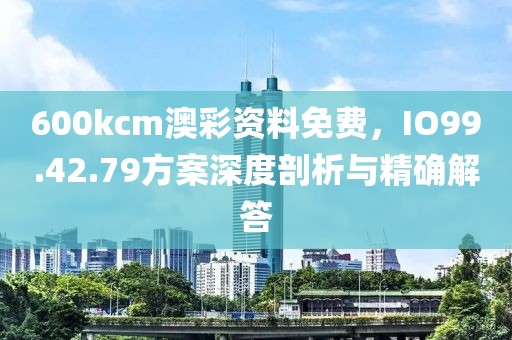 600kcm澳彩资料免费，IO99.42.79方案深度剖析与精确解答