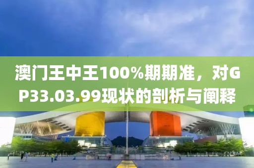 澳门王中王100%期期准，对GP33.03.99现状的剖析与阐释