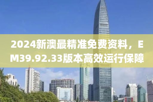 2024新澳最精准免费资料，EM39.92.33版本高效运行保障