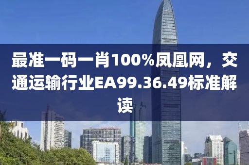 最准一码一肖100%凤凰网，交通运输行业EA99.36.49标准解读