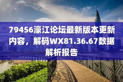 79456濠江论坛最新版本更新内容，解码WX81.36.67数据解析报告
