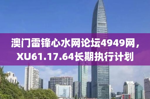 澳门雷锋心水网论坛4949网，XU61.17.64长期执行计划