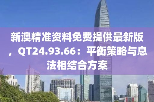 新澳精准资料免费提供最新版，QT24.93.66：平衡策略与息法相结合方案