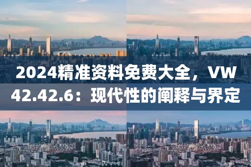 2024精准资料免费大全，VW42.42.6：现代性的阐释与界定