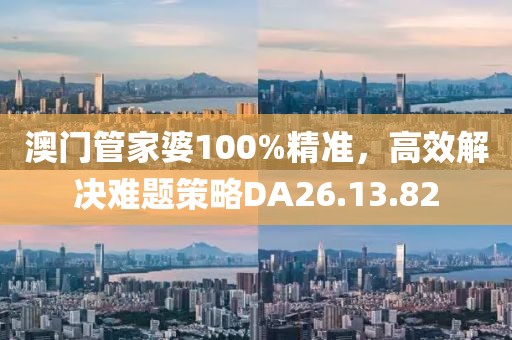 澳门管家婆100%精准，高效解决难题策略DA26.13.82