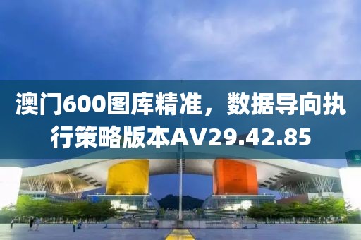 澳门600图库精准，数据导向执行策略版本AV29.42.85
