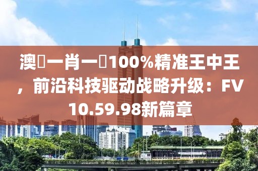 澳門一肖一碼100%精准王中王，前沿科技驱动战略升级：FV10.59.98新篇章