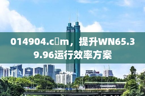 014904.c蟽m，提升WN65.39.96运行效率方案