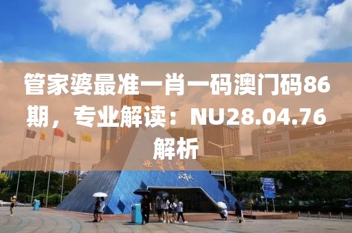 管家婆最准一肖一码澳门码86期，专业解读：NU28.04.76解析