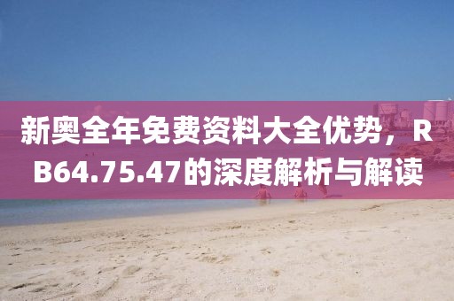 新奥全年免费资料大全优势，RB64.75.47的深度解析与解读