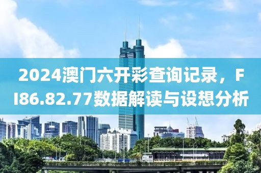2024澳门六开彩查询记录，FI86.82.77数据解读与设想分析