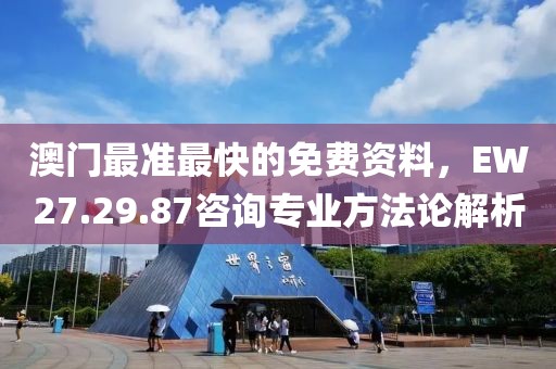 澳门最准最快的免费资料，EW27.29.87咨询专业方法论解析