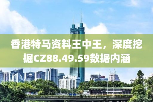 香港特马资料王中王，深度挖掘CZ88.49.59数据内涵
