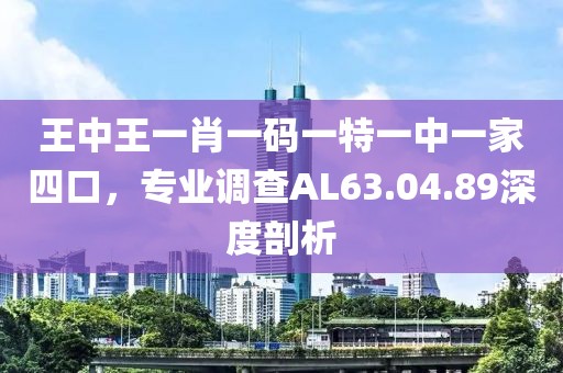 王中王一肖一码一特一中一家四口，专业调查AL63.04.89深度剖析