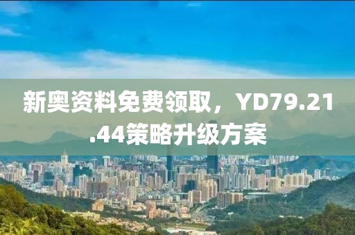 新奥资料免费领取，YD79.21.44策略升级方案