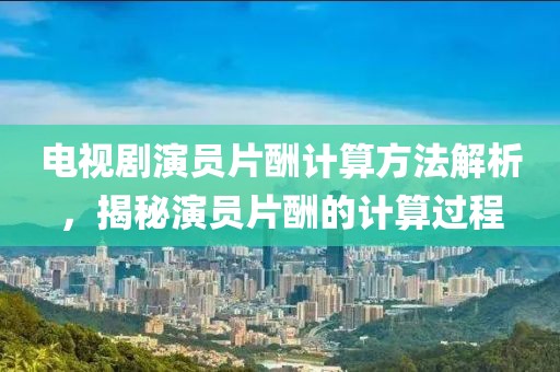 电视剧演员片酬计算方法解析，揭秘演员片酬的计算过程