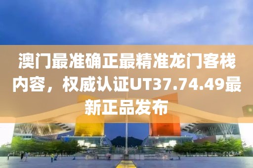 澳门最准确正最精准龙门客栈内容，权威认证UT37.74.49最新正品发布