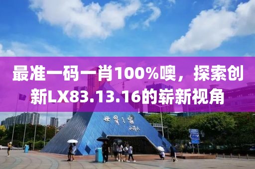 最准一码一肖100%噢，探索创新LX83.13.16的崭新视角