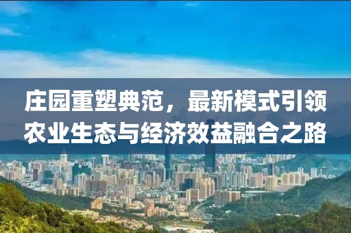 庄园重塑典范，最新模式引领农业生态与经济效益融合之路
