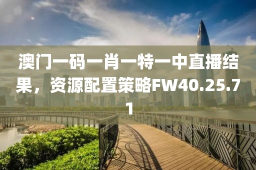澳门一码一肖一特一中直播结果，资源配置策略FW40.25.71