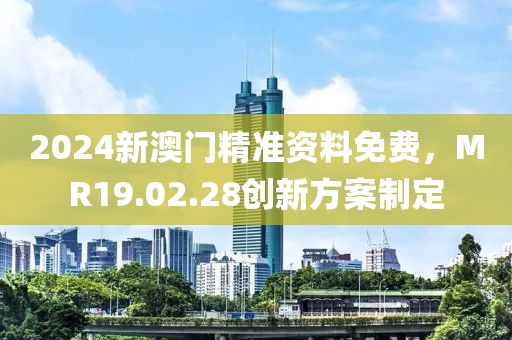 2024新澳门精准资料免费，MR19.02.28创新方案制定