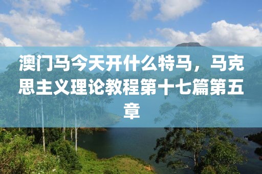澳门马今天开什么特马，马克思主义理论教程第十七篇第五章
