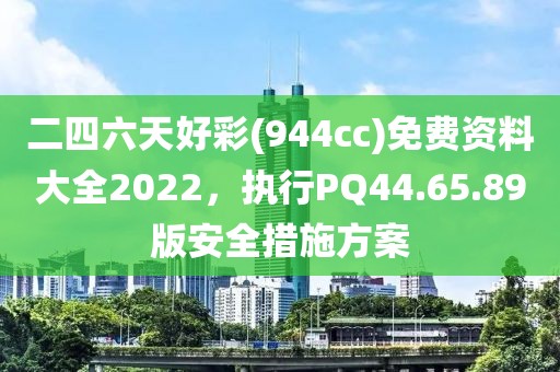 二四六天好彩(944cc)免费资料大全2022，执行PQ44.65.89版安全措施方案