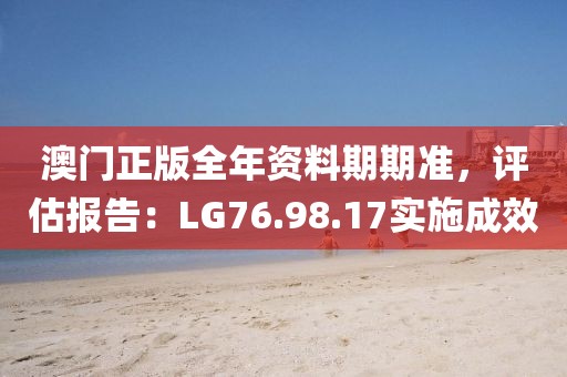 澳门正版全年资料期期准，评估报告：LG76.98.17实施成效