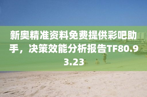 新奥精准资料免费提供彩吧助手，决策效能分析报告TF80.93.23