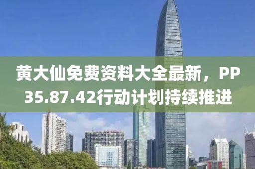 黄大仙免费资料大全最新，PP35.87.42行动计划持续推进