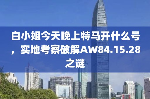 白小姐今天晚上特马开什么号，实地考察破解AW84.15.28之谜