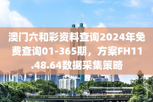 澳门六和彩资料查询2024年免费查询01-365期，方案FH11.48.64数据采集策略
