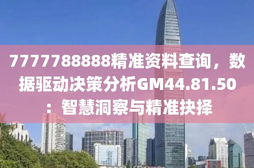 7777788888精准资料查询，数据驱动决策分析GM44.81.50：智慧洞察与精准抉择