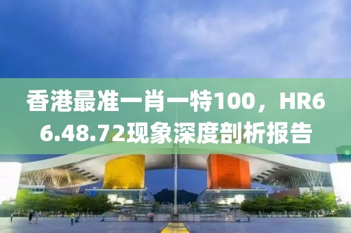 香港最准一肖一特100，HR66.48.72现象深度剖析报告