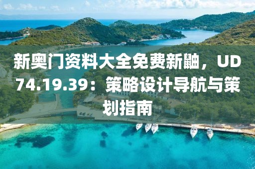 新奥门资料大全免费新鼬，UD74.19.39：策略设计导航与策划指南