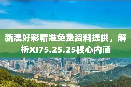 新澳好彩精准免费资料提供，解析XI75.25.25核心内涵
