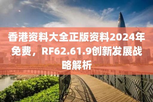 香港资料大全正版资料2024年免费，RF62.61.9创新发展战略解析